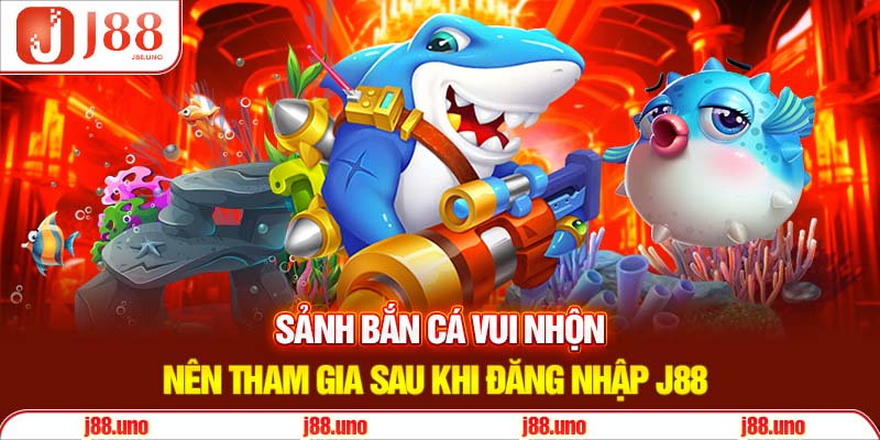 Sảnh bắn cá vui nhộn nên tham gia sau khi đăng nhập J88